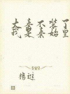 大秦不装了你爹我是秦始皇小说无弹窗