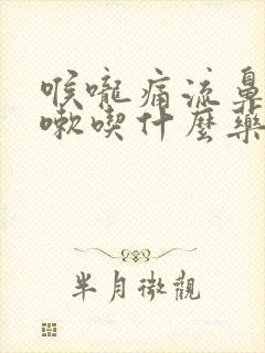 喉咙痛流鼻涕咳嗽吃什么药好得快