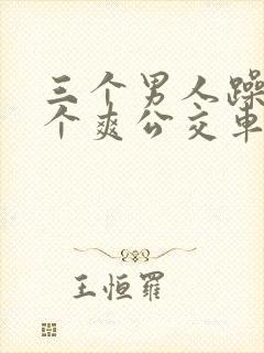 三个男人躁我一个爽公交车上