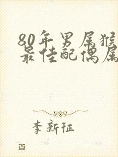 80年男属猴的最佳配偶属相