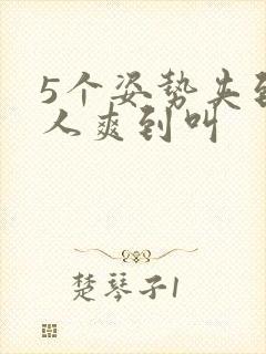 5个姿势夹到男人爽到叫