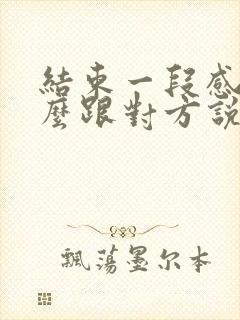 结束一段感情怎么跟对方说