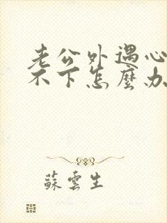 老公外遇心里放不下怎么办