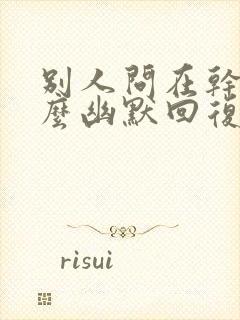 别人问在干嘛怎么幽默回复