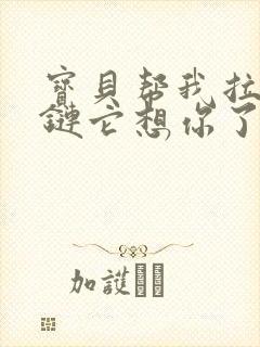 宝贝帮我拉开拉链它想你了