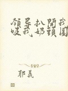 领导扒开我奶罩吸我奶头图片