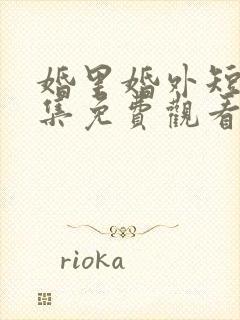 婚里婚外短剧全集免费观看