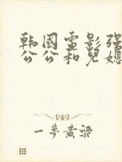 韩国电影强壮的公公和儿媳