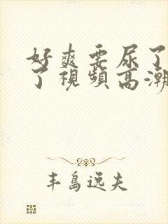 好爽要尿了潮喷了视频高潮