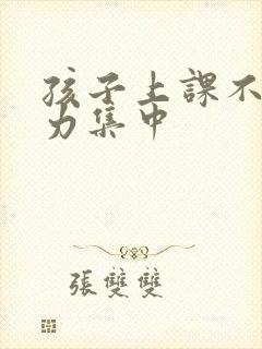 孩子上课不注意力集中