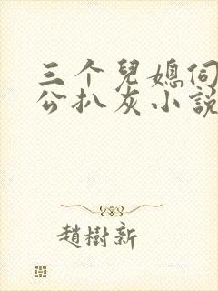 三个儿媳伺候公公扒灰小说