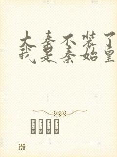 大秦不装了你爹我是秦始皇 免费