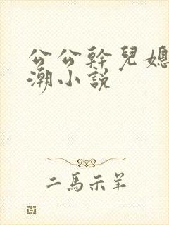 公公干儿媳妇高潮小说