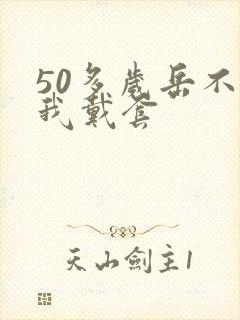 50多岁岳不让我戴套