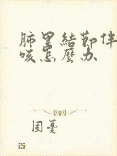 肺里结节伴有干咳怎么办