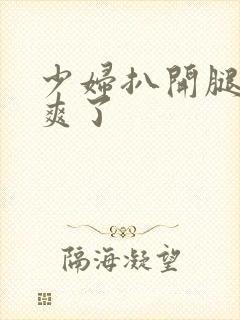 少妇扒开腿让你爽了