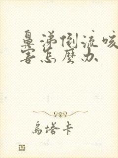 鼻涕倒流咳嗽厉害怎么办