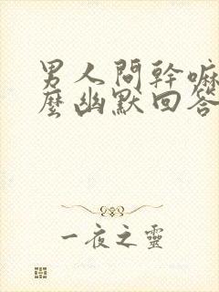 男人问干嘛呢怎么幽默回答封面