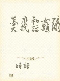 怎么和女孩子聊天找话题刚认识