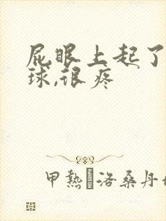 屁眼上起了个肉球,很疼