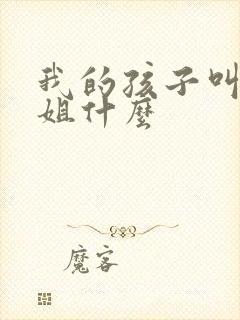 我的孩子叫我表姐什么