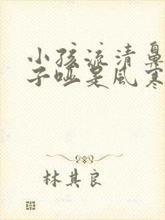 小孩流清鼻涕嗓子哑是风寒还是风热