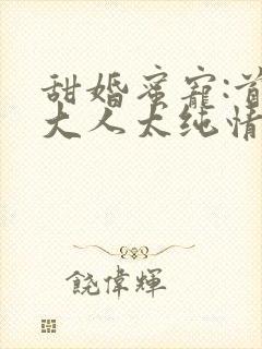 甜婚蜜宠:首长大人太纯情