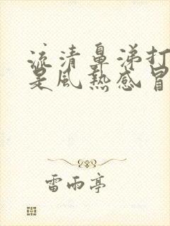 流清鼻涕打喷嚏是风热感冒还是风寒感冒