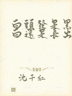 白头发是黑发变白还是长出来就是白发