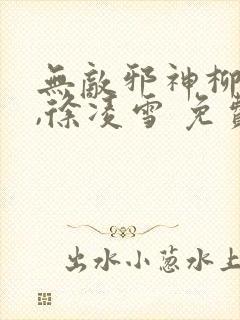 无敌邪神柳无邪,徐凌雪 免费阅读