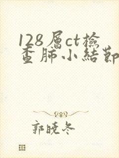 128层ct检查肺小结节