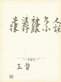 老婆被多人干得很舒服小说在线阅读