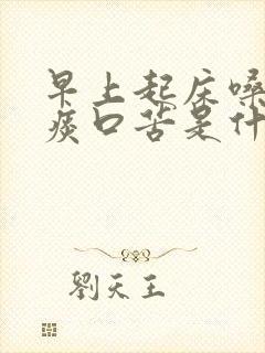 早上起床嗓子有痰口苦是什么原因