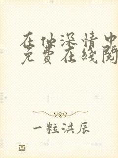 在他深情中陨落免费在线阅读