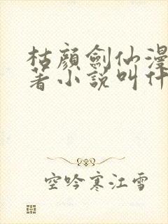 枯颜剑仙漫剧原著小说叫什么名字