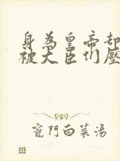 身为皇帝却每天被大臣们压