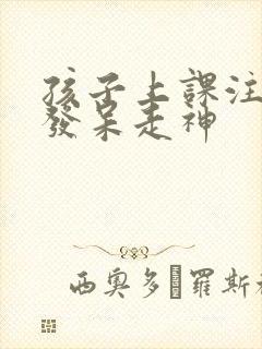 孩子上课注意力发呆走神