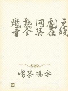 炽热网剧免费观看全集在线播放