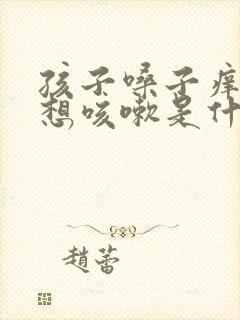 孩子嗓子痒痒老想咳嗽是什么原因