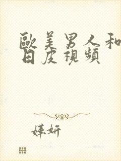 欧美男人和女人日皮视频