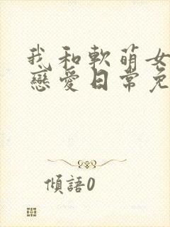 我和软萌女友的恋爱日常免费小说