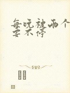 每晚被两个师傅要不停