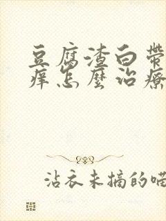 豆腐渣白带外阴痒怎么治疗封面