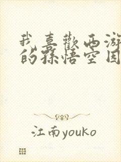 我喜欢西游记里的孙悟空因为什么