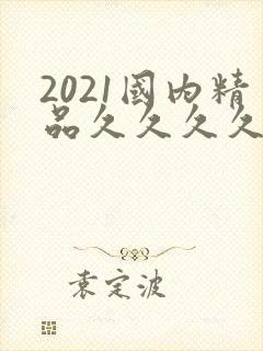 2021国内精品久久久久精免费