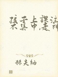 孩子上课注意力不集中,走神怎么样