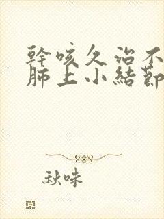 干咳久治不愈 肺上小结节封面