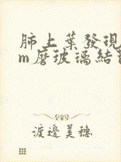 肺上叶发现1cm磨玻璃结节怎么办