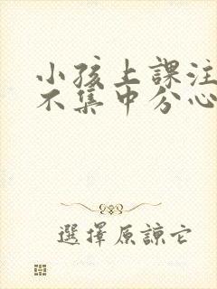 小孩上课注意力不集中分心