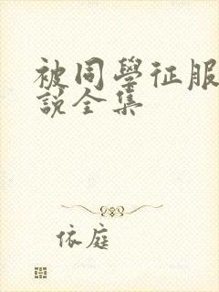 被同学征服的小说全集